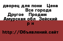 дворец для пони › Цена ­ 2 500 - Все города Другое » Продам   . Амурская обл.,Зейский р-н